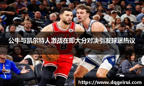 beats365公牛与凯尔特人激战在即大分对决引发球迷热议