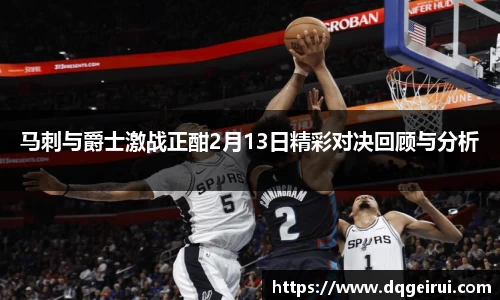 beats365马刺与爵士激战正酣2月13日精彩对决回顾与分析